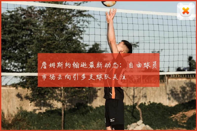 詹姆斯约翰逊最新动态：自由球员市场去向引多支球队关注