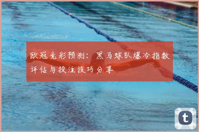 欧冠竞彩预测：黑马球队爆冷指数评估与投注技巧分享