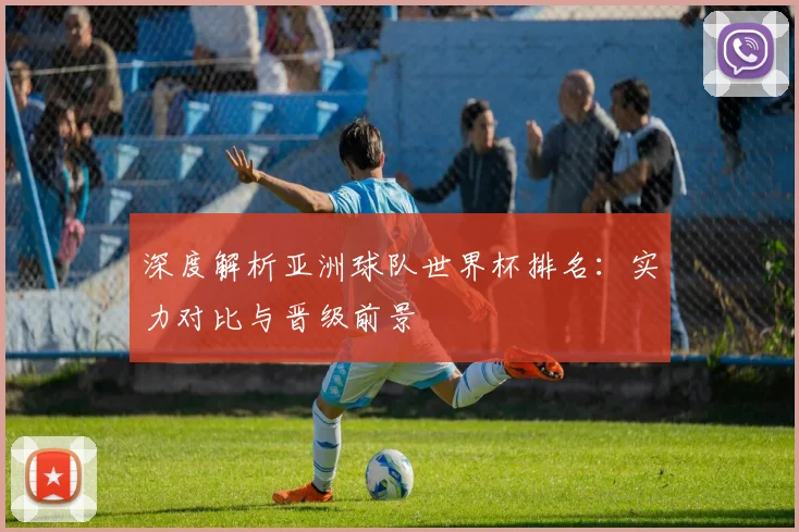 深度解析亚洲球队世界杯排名：实力对比与晋级前景