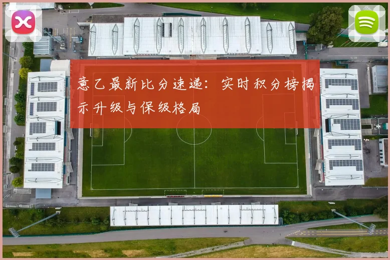 意乙最新比分速递：实时积分榜揭示升级与保级格局