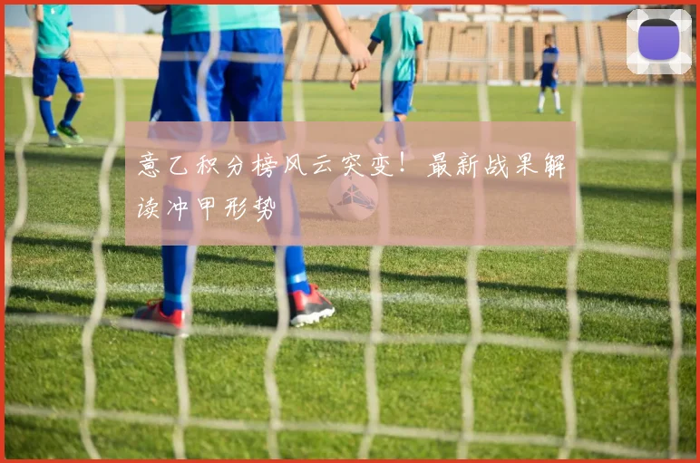 意乙积分榜风云突变！最新战果解读冲甲形势