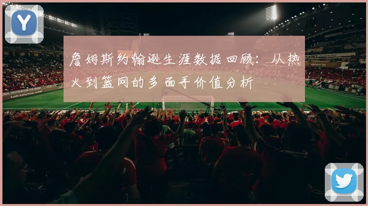 詹姆斯约翰逊生涯数据回顾：从热火到篮网的多面手价值分析