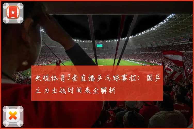 央视体育5套直播乒乓球赛程：国乒主力出战时间表全解析