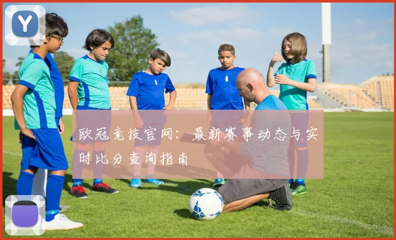 欧冠竞技官网：最新赛事动态与实时比分查询指南