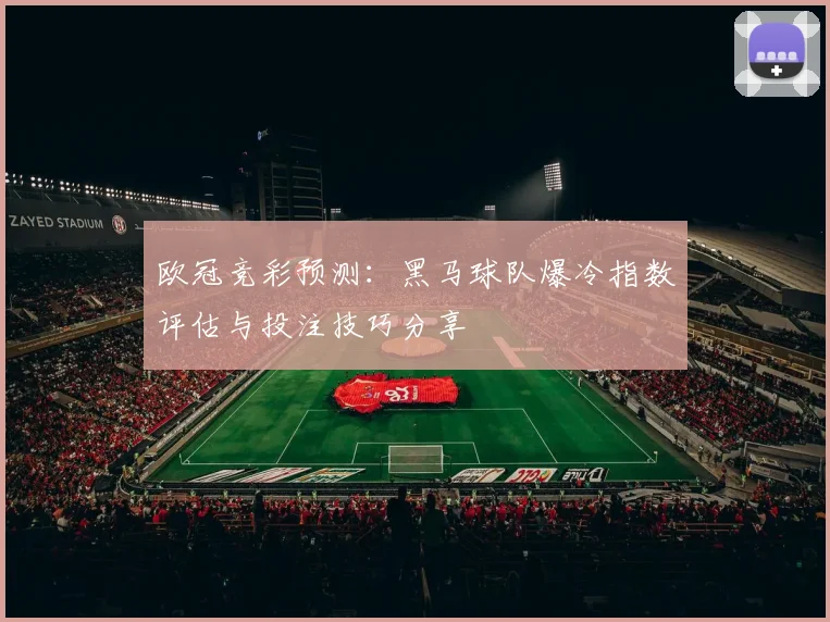 欧冠竞彩预测：黑马球队爆冷指数评估与投注技巧分享